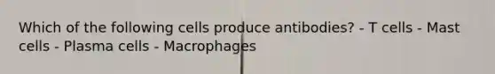 Which of the following cells produce antibodies? - T cells - Mast cells - Plasma cells - Macrophages