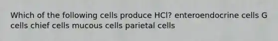 Which of the following cells produce HCl? enteroendocrine cells G cells chief cells mucous cells parietal cells