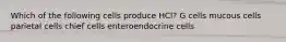 Which of the following cells produce HCl? G cells mucous cells parietal cells chief cells enteroendocrine cells