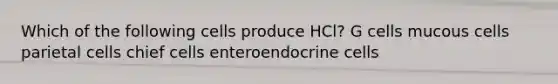 Which of the following cells produce HCl? G cells mucous cells parietal cells chief cells enteroendocrine cells