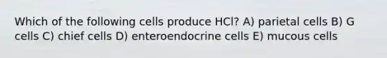 Which of the following cells produce HCl? A) parietal cells B) G cells C) chief cells D) enteroendocrine cells E) mucous cells