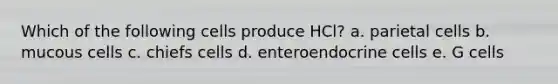 Which of the following cells produce HCl? a. parietal cells b. mucous cells c. chiefs cells d. enteroendocrine cells e. G cells