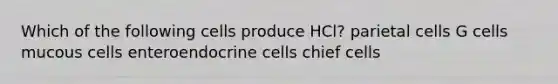 Which of the following cells produce HCl? parietal cells G cells mucous cells enteroendocrine cells chief cells