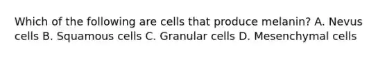 Which of the following are cells that produce melanin? A. Nevus cells B. Squamous cells C. Granular cells D. Mesenchymal cells