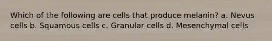 Which of the following are cells that produce melanin? a. Nevus cells b. Squamous cells c. Granular cells d. Mesenchymal cells