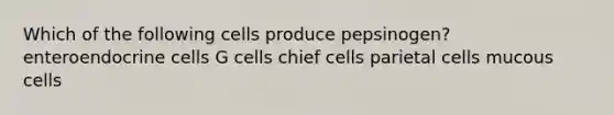 Which of the following cells produce pepsinogen? enteroendocrine cells G cells chief cells parietal cells mucous cells