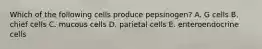 Which of the following cells produce pepsinogen? A. G cells B. chief cells C. mucous cells D. parietal cells E. enteroendocrine cells