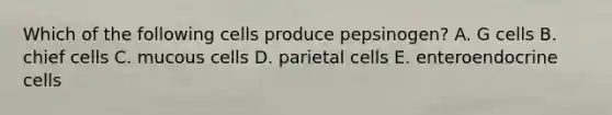 Which of the following cells produce pepsinogen? A. G cells B. chief cells C. mucous cells D. parietal cells E. enteroendocrine cells