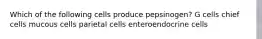 Which of the following cells produce pepsinogen? G cells chief cells mucous cells parietal cells enteroendocrine cells