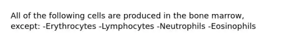 All of the following cells are produced in the bone marrow, except: -Erythrocytes -Lymphocytes -Neutrophils -Eosinophils