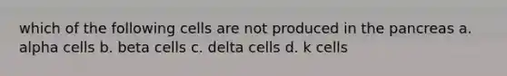 which of the following cells are not produced in <a href='https://www.questionai.com/knowledge/kITHRba4Cd-the-pancreas' class='anchor-knowledge'>the pancreas</a> a. alpha cells b. beta cells c. delta cells d. k cells