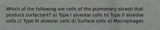 Which of the following are cells of the pulmonary alveoli that produce surfactant? a) Type I alveolar cells b) Type II alveolar cells c) Type III alveolar cells d) Surface cells e) Macrophages