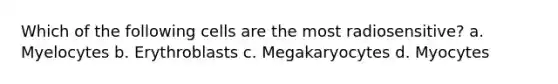 Which of the following cells are the most radiosensitive? a. Myelocytes b. Erythroblasts c. Megakaryocytes d. Myocytes