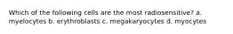 Which of the following cells are the most radiosensitive? a. myelocytes b. erythroblasts c. megakaryocytes d. myocytes