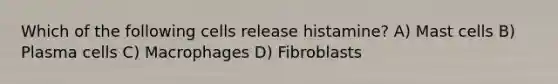 Which of the following cells release histamine? A) Mast cells B) Plasma cells C) Macrophages D) Fibroblasts