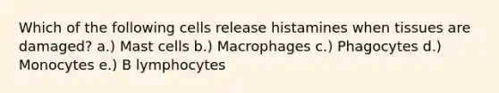 Which of the following cells release histamines when tissues are damaged? a.) Mast cells b.) Macrophages c.) Phagocytes d.) Monocytes e.) B lymphocytes