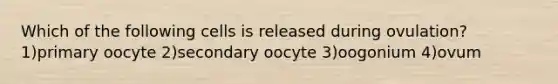 Which of the following cells is released during ovulation? 1)primary oocyte 2)secondary oocyte 3)oogonium 4)ovum