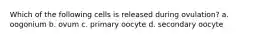 Which of the following cells is released during ovulation? a. oogonium b. ovum c. primary oocyte d. secondary oocyte