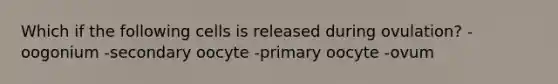 Which if the following cells is released during ovulation? -oogonium -secondary oocyte -primary oocyte -ovum