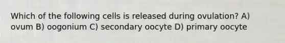 Which of the following cells is released during ovulation? A) ovum B) oogonium C) secondary oocyte D) primary oocyte