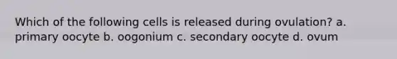 Which of the following cells is released during ovulation? a. primary oocyte b. oogonium c. secondary oocyte d. ovum