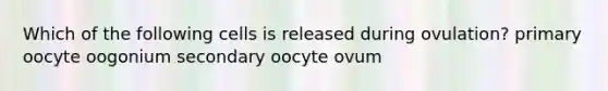 Which of the following cells is released during ovulation? primary oocyte oogonium secondary oocyte ovum