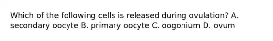 Which of the following cells is released during ovulation? A. secondary oocyte B. primary oocyte C. oogonium D. ovum