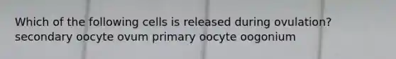 Which of the following cells is released during ovulation? secondary oocyte ovum primary oocyte oogonium