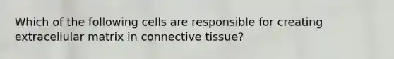 Which of the following cells are responsible for creating extracellular matrix in connective tissue?