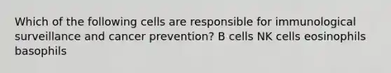 Which of the following cells are responsible for immunological surveillance and cancer prevention? B cells NK cells eosinophils basophils