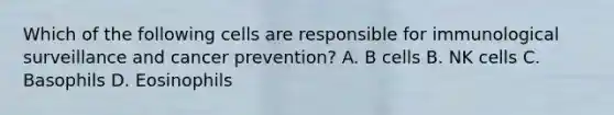 Which of the following cells are responsible for immunological surveillance and cancer prevention? A. B cells B. NK cells C. Basophils D. Eosinophils