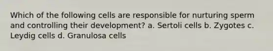 Which of the following cells are responsible for nurturing sperm and controlling their development? a. Sertoli cells b. Zygotes c. Leydig cells d. Granulosa cells