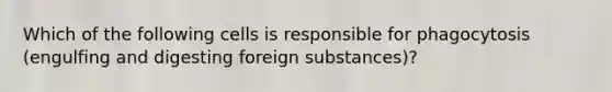 Which of the following cells is responsible for phagocytosis (engulfing and digesting foreign substances)?