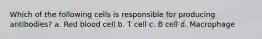 Which of the following cells is responsible for producing antibodies? a. Red blood cell b. T cell c. B cell d. Macrophage