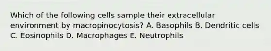 Which of the following cells sample their extracellular environment by macropinocytosis? A. Basophils B. Dendritic cells C. Eosinophils D. Macrophages E. Neutrophils