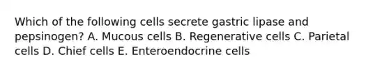 Which of the following cells secrete gastric lipase and pepsinogen? A. Mucous cells B. Regenerative cells C. Parietal cells D. Chief cells E. Enteroendocrine cells