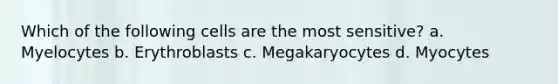 Which of the following cells are the most sensitive? a. Myelocytes b. Erythroblasts c. Megakaryocytes d. Myocytes