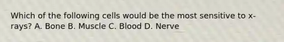 Which of the following cells would be the most sensitive to x-rays? A. Bone B. Muscle C. Blood D. Nerve