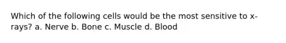Which of the following cells would be the most sensitive to x-rays? a. Nerve b. Bone c. Muscle d. Blood