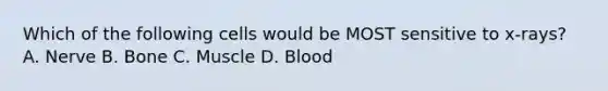 Which of the following cells would be MOST sensitive to x-rays? A. Nerve B. Bone C. Muscle D. Blood