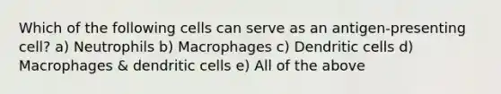 Which of the following cells can serve as an antigen-presenting cell? a) Neutrophils b) Macrophages c) Dendritic cells d) Macrophages & dendritic cells e) All of the above