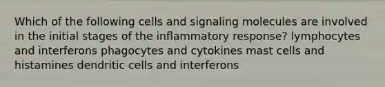 Which of the following cells and signaling molecules are involved in the initial stages of the inﬂammatory response? lymphocytes and interferons phagocytes and cytokines mast cells and histamines dendritic cells and interferons