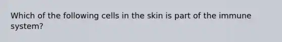 Which of the following cells in the skin is part of the immune system?