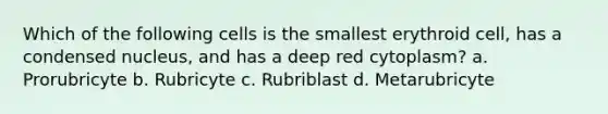 Which of the following cells is the smallest erythroid cell, has a condensed nucleus, and has a deep red cytoplasm? a. Prorubricyte b. Rubricyte c. Rubriblast d. Metarubricyte