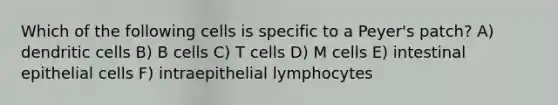 Which of the following cells is specific to a Peyer's patch? A) dendritic cells B) B cells C) T cells D) M cells E) intestinal epithelial cells F) intraepithelial lymphocytes