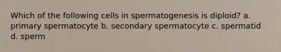 Which of the following cells in spermatogenesis is diploid? a. primary spermatocyte b. secondary spermatocyte c. spermatid d. sperm