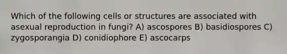 Which of the following cells or structures are associated with asexual reproduction in fungi? A) ascospores B) basidiospores C) zygosporangia D) conidiophore E) ascocarps