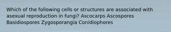 Which of the following cells or structures are associated with asexual reproduction in fungi? Ascocarps Ascospores Basidiospores Zygosporangia Conidiophores