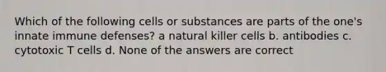 Which of the following cells or substances are parts of the one's innate immune defenses? a natural killer cells b. antibodies c. cytotoxic T cells d. None of the answers are correct