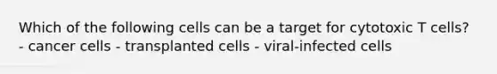 Which of the following cells can be a target for cytotoxic T cells? - cancer cells - transplanted cells - viral-infected cells